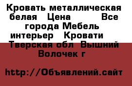 Кровать металлическая белая › Цена ­ 850 - Все города Мебель, интерьер » Кровати   . Тверская обл.,Вышний Волочек г.